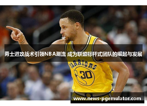 勇士进攻战术引领NBA潮流 成为联盟标杆式团队的崛起与发展