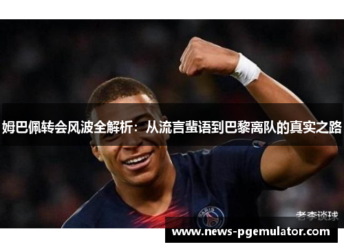 姆巴佩转会风波全解析：从流言蜚语到巴黎离队的真实之路
