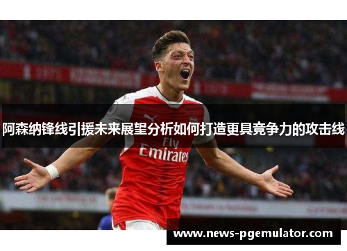 阿森纳锋线引援未来展望分析如何打造更具竞争力的攻击线