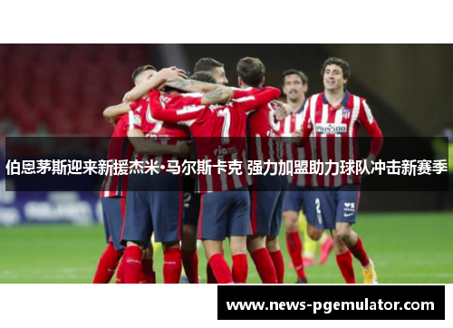 伯恩茅斯迎来新援杰米·马尔斯卡克 强力加盟助力球队冲击新赛季
