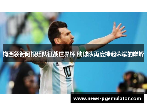 梅西领衔阿根廷队征战世界杯 助球队再度捧起荣耀的巅峰