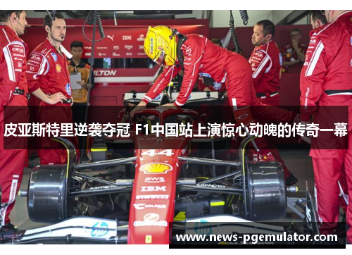 皮亚斯特里逆袭夺冠 F1中国站上演惊心动魄的传奇一幕