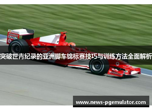 突破世青纪录的亚洲脚车锦标赛技巧与训练方法全面解析