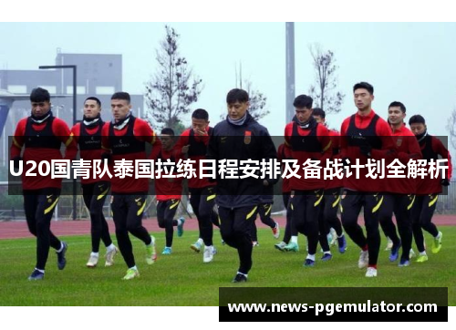 U20国青队泰国拉练日程安排及备战计划全解析
