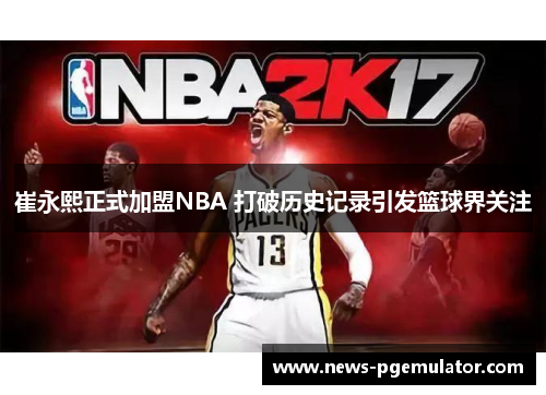 崔永熙正式加盟NBA 打破历史记录引发篮球界关注