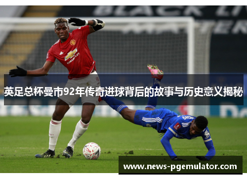 英足总杯曼市92年传奇进球背后的故事与历史意义揭秘