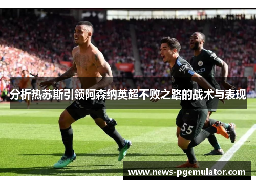 分析热苏斯引领阿森纳英超不败之路的战术与表现
