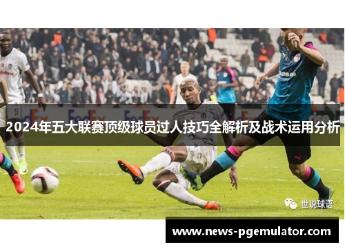 2024年五大联赛顶级球员过人技巧全解析及战术运用分析