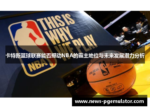 卡特新篮球联赛能否撼动NBA的霸主地位与未来发展潜力分析