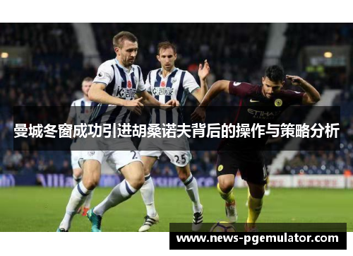 曼城冬窗成功引进胡桑诺夫背后的操作与策略分析