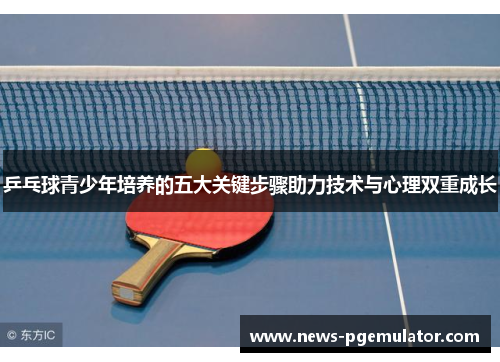 乒乓球青少年培养的五大关键步骤助力技术与心理双重成长