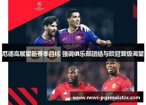 厄德高展望新赛季目标 强调俱乐部团结与欧冠晋级渴望