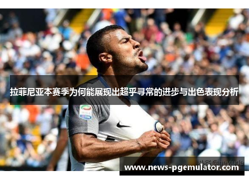 拉菲尼亚本赛季为何能展现出超乎寻常的进步与出色表现分析