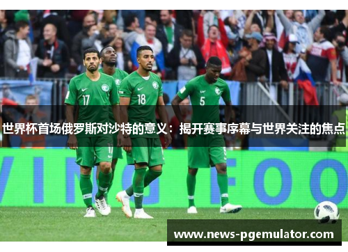 世界杯首场俄罗斯对沙特的意义：揭开赛事序幕与世界关注的焦点
