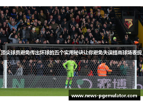 顶尖球员避免传出坏球的五个实用秘诀让你避免失误提高球场表现