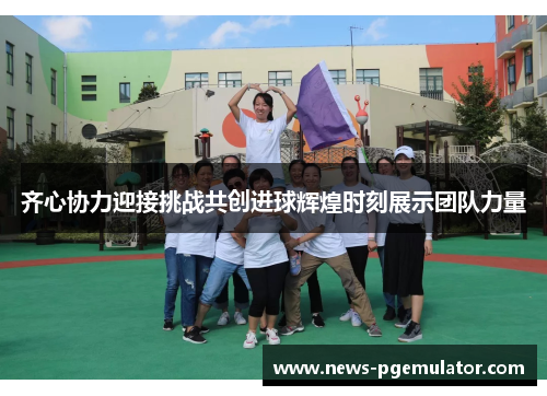 齐心协力迎接挑战共创进球辉煌时刻展示团队力量