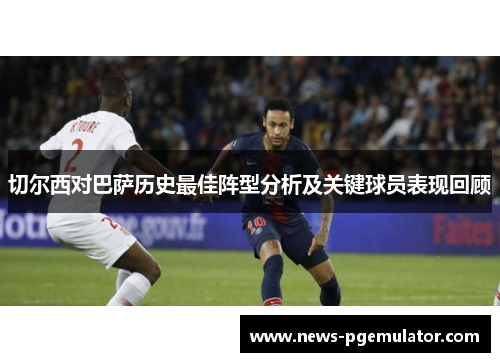 切尔西对巴萨历史最佳阵型分析及关键球员表现回顾