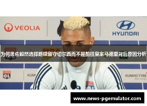 为何恩佐毅然选择继续留守切尔西而不是前往皇家马德里背后原因分析