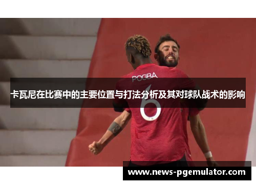 卡瓦尼在比赛中的主要位置与打法分析及其对球队战术的影响