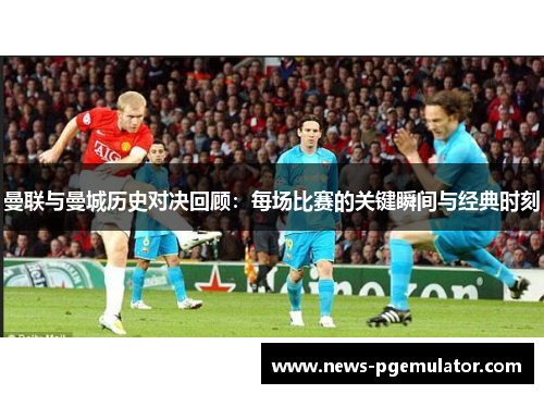 曼联与曼城历史对决回顾：每场比赛的关键瞬间与经典时刻