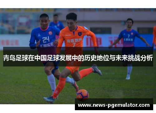 青岛足球在中国足球发展中的历史地位与未来挑战分析