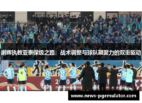谢晖执教亚泰保级之路：战术调整与球队凝聚力的双重驱动