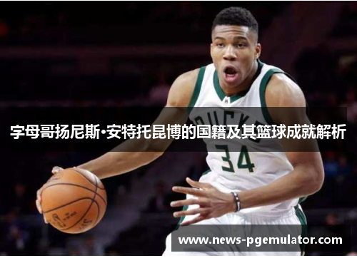 字母哥扬尼斯·安特托昆博的国籍及其篮球成就解析 字母哥扬尼斯·安特托昆博的国籍及其篮球成就解析