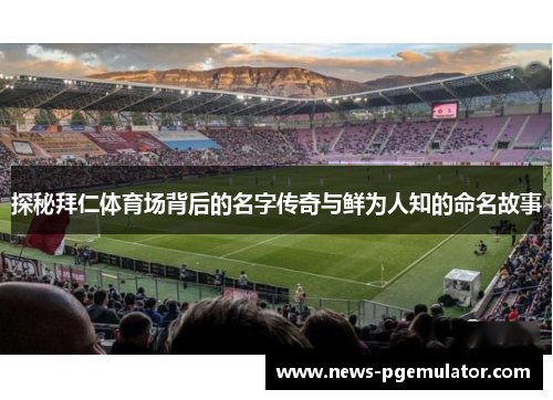 探秘拜仁体育场背后的名字传奇与鲜为人知的命名故事
