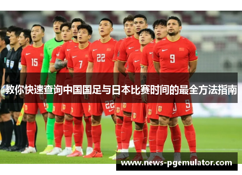 教你快速查询中国国足与日本比赛时间的最全方法指南 教你快速查询中国国足与日本比赛时间的最全方法指南