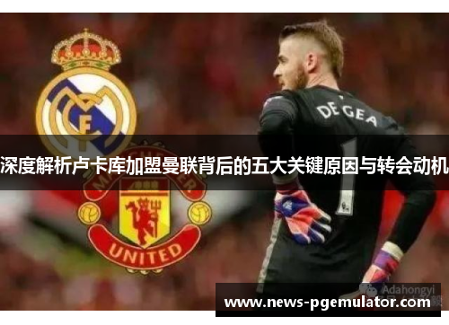 深度解析卢卡库加盟曼联背后的五大关键原因与转会动机