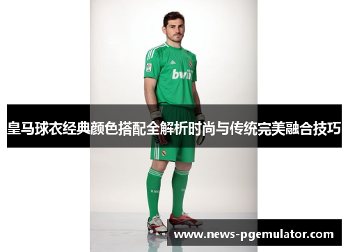 皇马球衣经典颜色搭配全解析时尚与传统完美融合技巧 皇马球衣经典颜色搭配全解析时尚与传统完美融合技巧