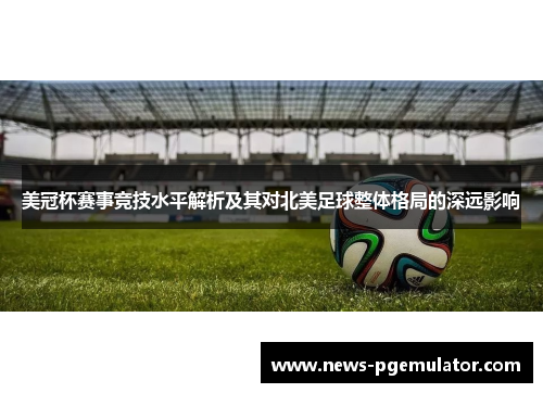 美冠杯赛事竞技水平解析及其对北美足球整体格局的深远影响