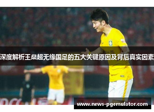 深度解析王燊超无缘国足的五大关键原因及背后真实因素