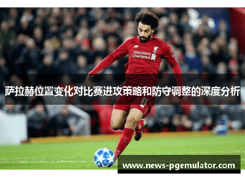 萨拉赫位置变化对比赛进攻策略和防守调整的深度分析