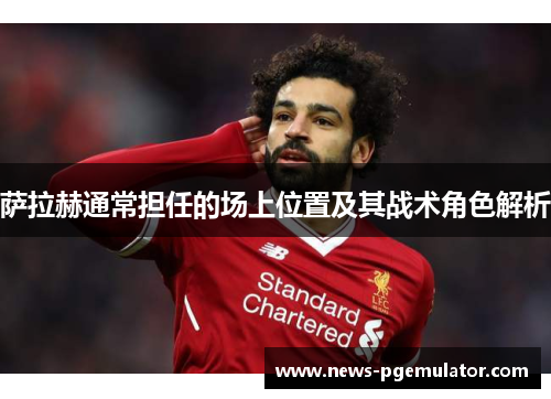 萨拉赫通常担任的场上位置及其战术角色解析 萨拉赫通常担任的场上位置及其战术角色解析